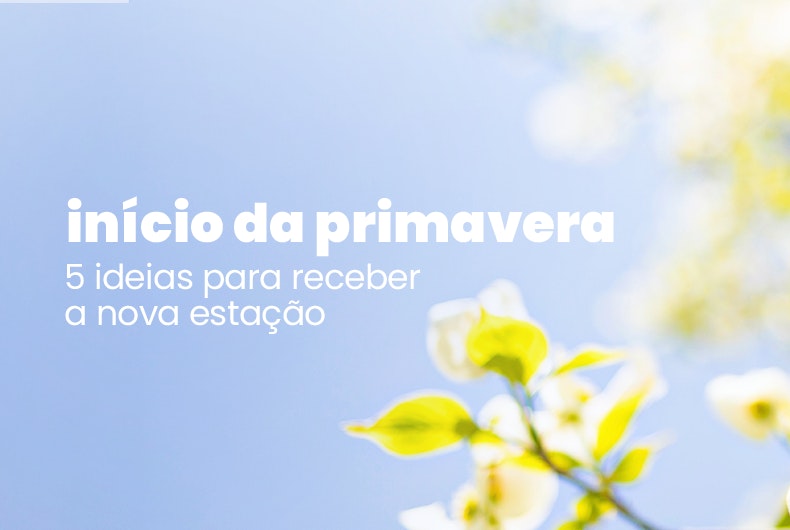 Início da primavera: 5 ideias para receber a nova estação